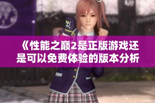 《性能之巅2是正版游戏还是可以免费体验的版本分析》