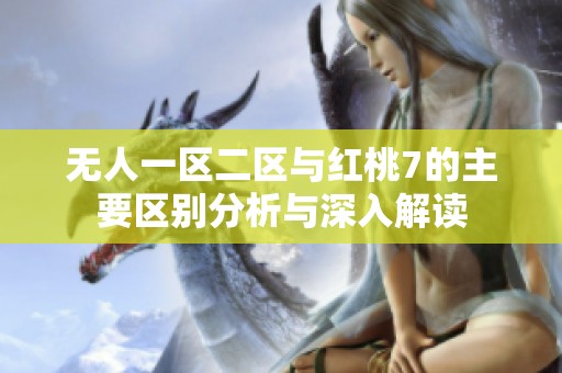 无人一区二区与红桃7的主要区别分析与深入解读