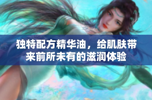 独特配方精华油，给肌肤带来前所未有的滋润体验
