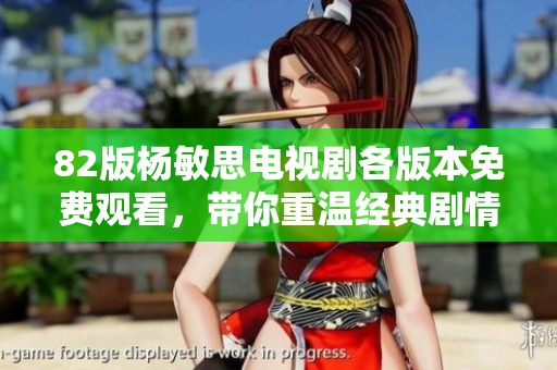 82版杨敏思电视剧各版本免费观看，带你重温经典剧情与人物魅力