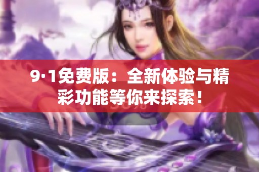 9·1免费版：全新体验与精彩功能等你来探索！
