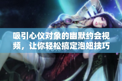 吸引心仪对象的幽默约会视频，让你轻松搞定泡妞技巧