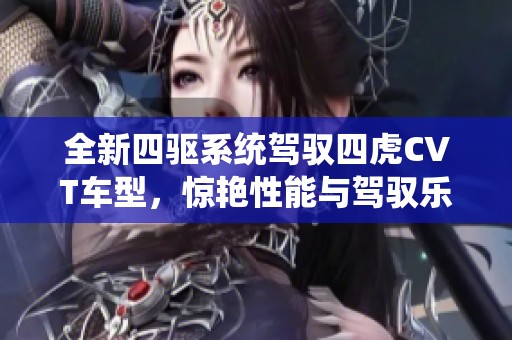 全新四驱系统驾驭四虎CVT车型，惊艳性能与驾驭乐趣完美结合
