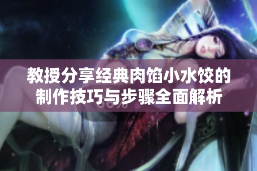 教授分享经典肉馅小水饺的制作技巧与步骤全面解析