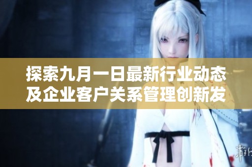 探索九月一日最新行业动态及企业客户关系管理创新发展策略