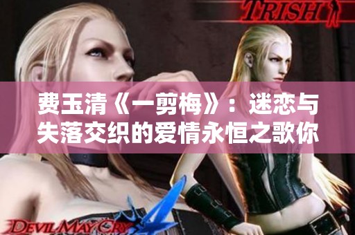 费玉清《一剪梅》：迷恋与失落交织的爱情永恒之歌你是否领悟了其中深意