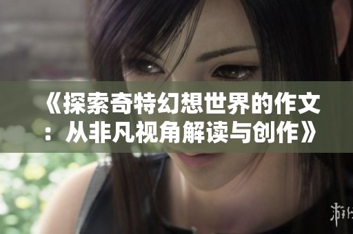 《探索奇特幻想世界的作文：从非凡视角解读与创作》