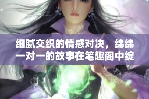 细腻交织的情感对决，绵绵一对一的故事在笔趣阁中绽放
