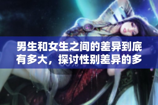 男生和女生之间的差异到底有多大，探讨性别差异的多方面影响