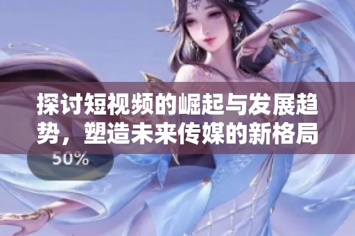 探讨短视频的崛起与发展趋势，塑造未来传媒的新格局