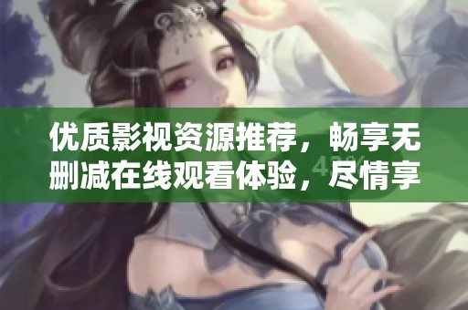优质影视资源推荐，畅享无删减在线观看体验，尽情享受精彩内容