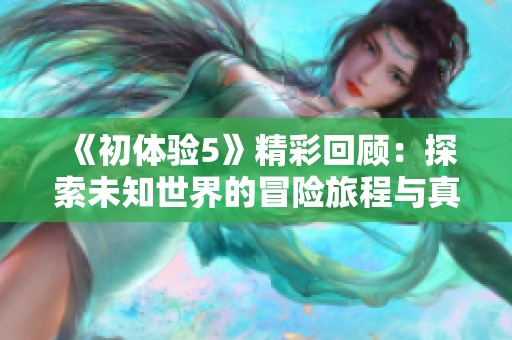 《初体验5》精彩回顾：探索未知世界的冒险旅程与真情故事