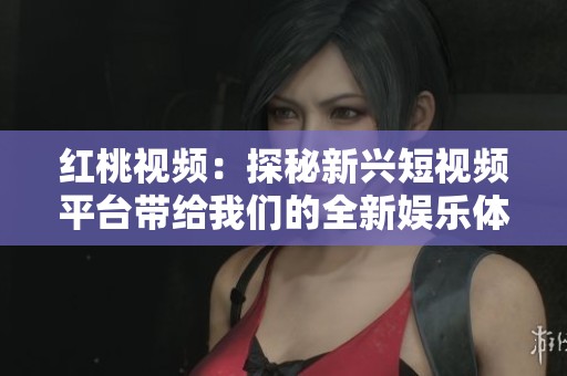 红桃视频：探秘新兴短视频平台带给我们的全新娱乐体验