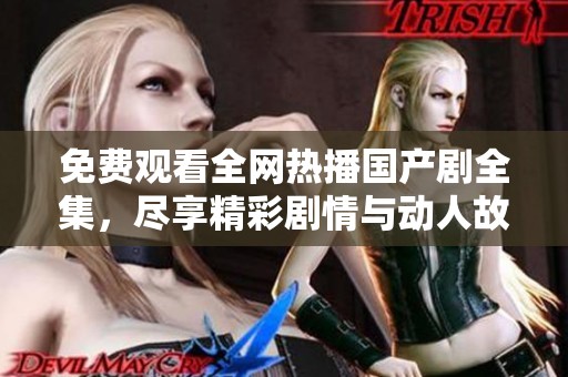 免费观看全网热播国产剧全集，尽享精彩剧情与动人故事的盛宴