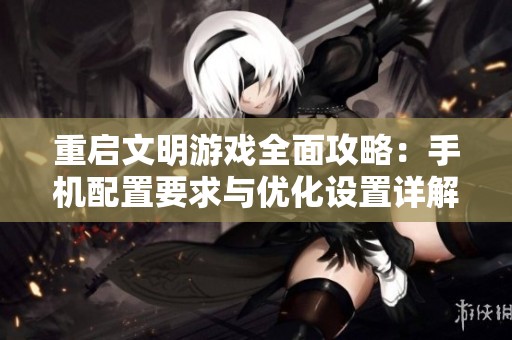 重启文明游戏全面攻略：手机配置要求与优化设置详解