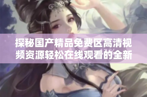 探秘国产精品免费区高清视频资源轻松在线观看的全新体验