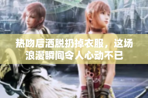 热吻后洒脱扔掉衣服，这场浪漫瞬间令人心动不已