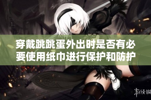 穿戴跳跳蛋外出时是否有必要使用纸巾进行保护和防护