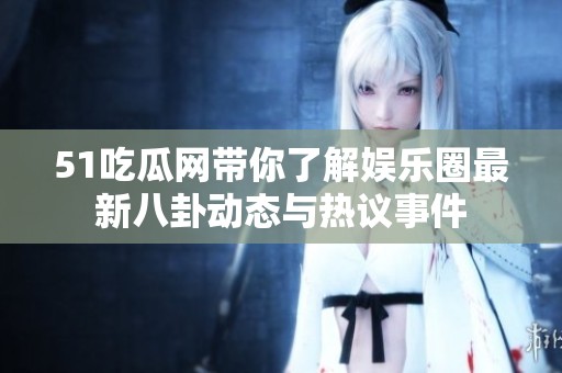 51吃瓜网带你了解娱乐圈最新八卦动态与热议事件