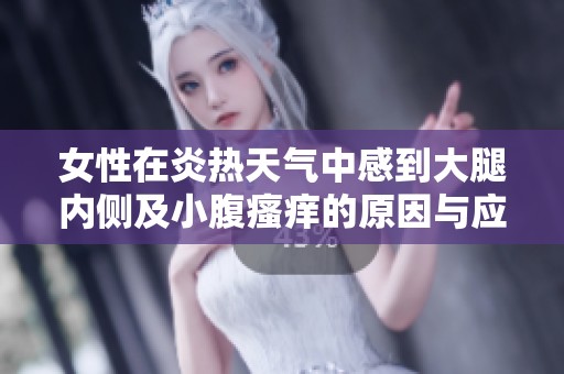 女性在炎热天气中感到大腿内侧及小腹瘙痒的原因与应对措施