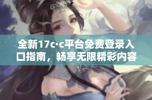 全新17c·c平台免费登录入口指南，畅享无限精彩内容体验