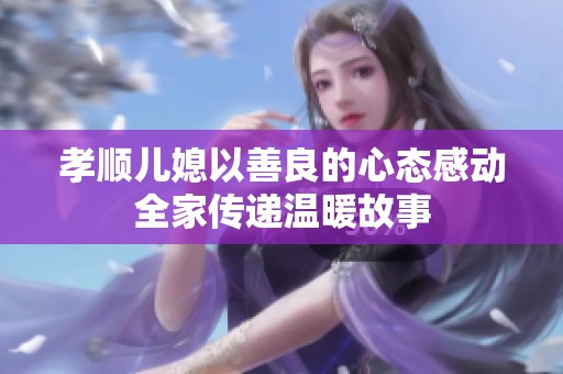 孝顺儿媳以善良的心态感动全家传递温暖故事