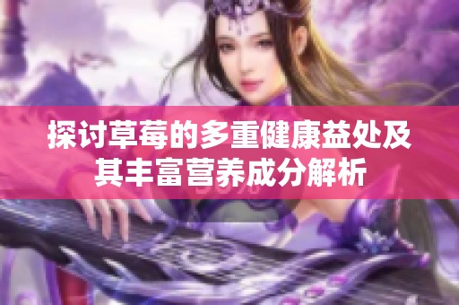 探讨草莓的多重健康益处及其丰富营养成分解析