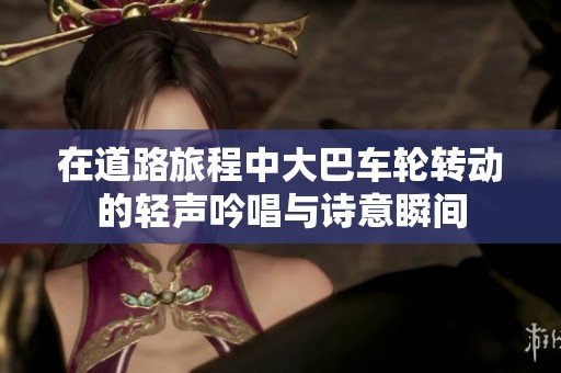 在道路旅程中大巴车轮转动的轻声吟唱与诗意瞬间