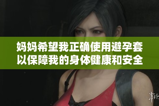 妈妈希望我正确使用避孕套以保障我的身体健康和安全措施