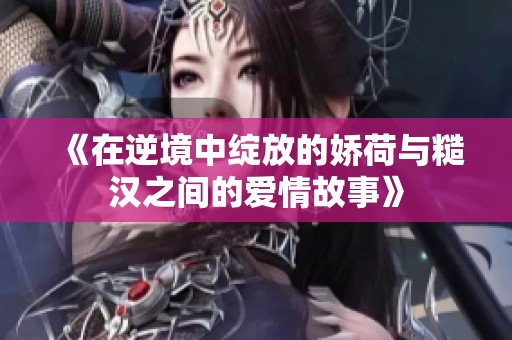 《在逆境中绽放的娇荷与糙汉之间的爱情故事》
