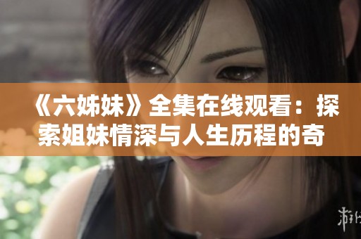 《六姊妹》全集在线观看：探索姐妹情深与人生历程的奇妙旅程
