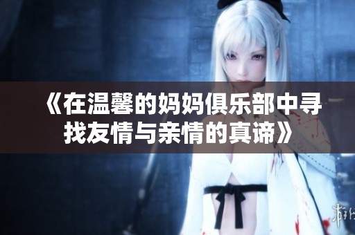 《在温馨的妈妈俱乐部中寻找友情与亲情的真谛》