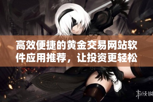 高效便捷的黄金交易网站软件应用推荐，让投资更轻松更安全