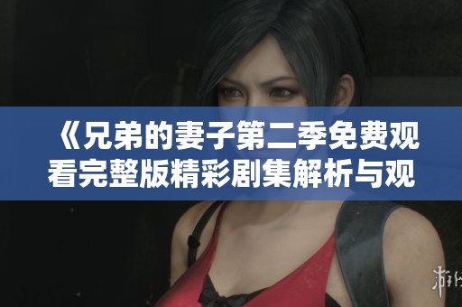 《兄弟的妻子第二季免费观看完整版精彩剧集解析与观看推荐》
