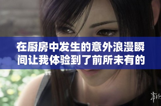 在厨房中发生的意外浪漫瞬间让我体验到了前所未有的快乐