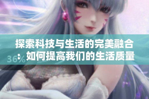 探索科技与生活的完美融合：如何提高我们的生活质量与工作效率
