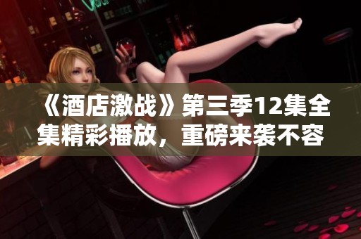 《酒店激战》第三季12集全集精彩播放，重磅来袭不容错过