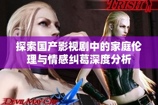 探索国产影视剧中的家庭伦理与情感纠葛深度分析