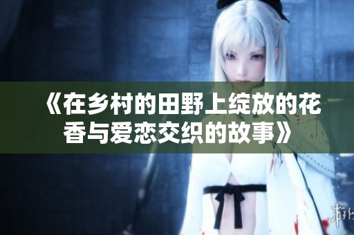 《在乡村的田野上绽放的花香与爱恋交织的故事》