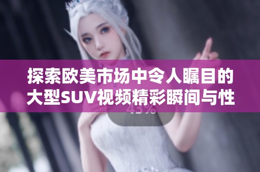 探索欧美市场中令人瞩目的大型SUV视频精彩瞬间与性能对比分析