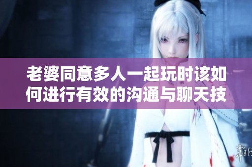 老婆同意多人一起玩时该如何进行有效的沟通与聊天技巧