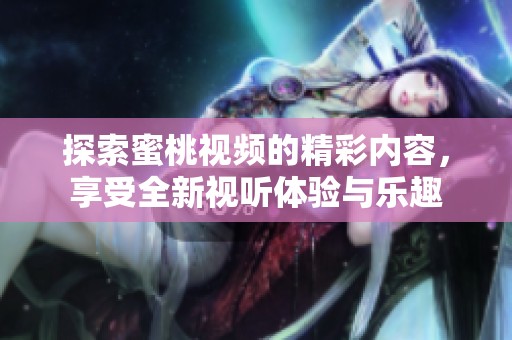 探索蜜桃视频的精彩内容，享受全新视听体验与乐趣