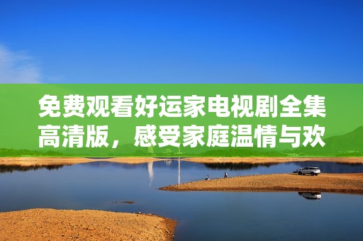 免费观看好运家电视剧全集高清版，感受家庭温情与欢乐时刻