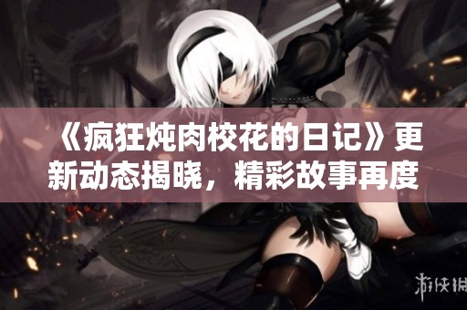 《疯狂炖肉校花的日记》更新动态揭晓，精彩故事再度引发关注与热议