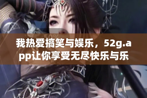 我热爱搞笑与娱乐，52g.app让你享受无尽快乐与乐趣