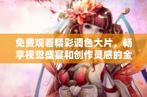 免费观看精彩调色大片，畅享视觉盛宴和创作灵感的全新体验