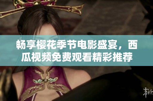畅享樱花季节电影盛宴，西瓜视频免费观看精彩推荐