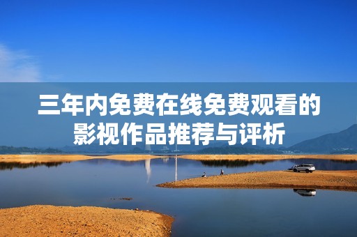 三年内免费在线免费观看的影视作品推荐与评析