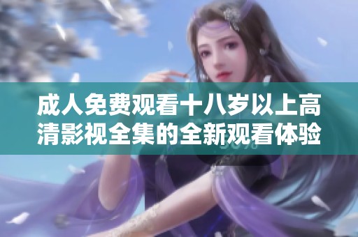 成人免费观看十八岁以上高清影视全集的全新观看体验