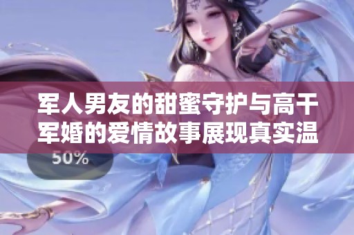 军人男友的甜蜜守护与高干军婚的爱情故事展现真实温情